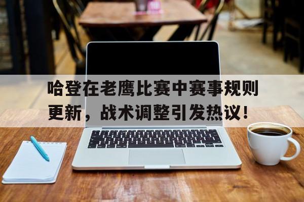 包含哈登在老鹰比赛中赛事规则更新，战术调整引发热议！的词条